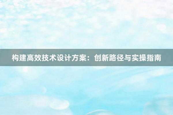 构建高效技术设计方案：创新路径与实操指南